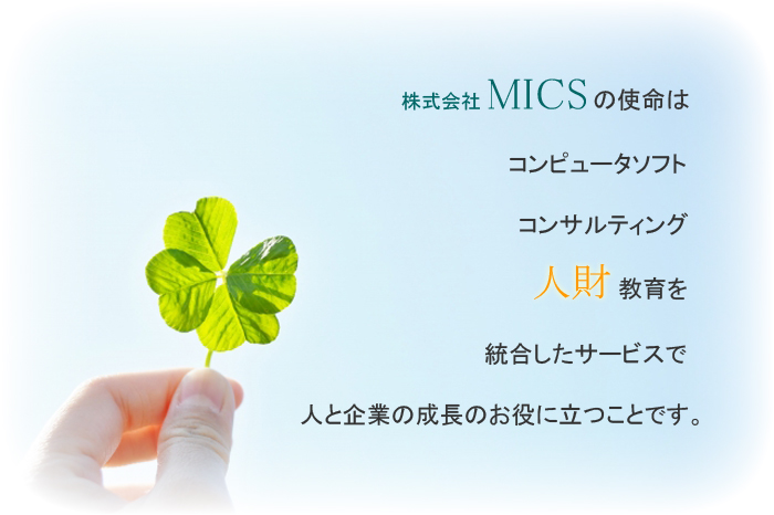株式会社MICSの使命はコンピュータソフト、コンサルティング、人財教育を統合したサービスで人と企業の成長のお役に立つことです。